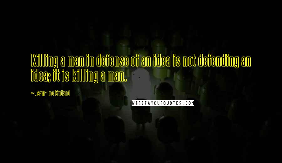 Jean-Luc Godard Quotes: Killing a man in defense of an idea is not defending an idea; it is killing a man.