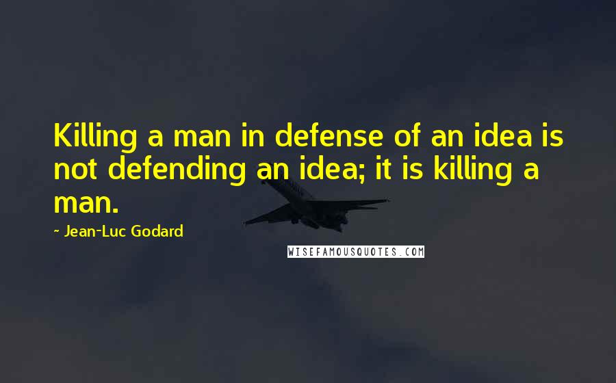 Jean-Luc Godard Quotes: Killing a man in defense of an idea is not defending an idea; it is killing a man.