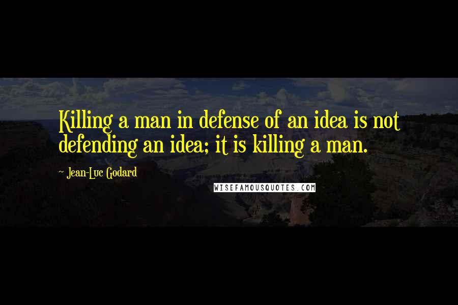 Jean-Luc Godard Quotes: Killing a man in defense of an idea is not defending an idea; it is killing a man.