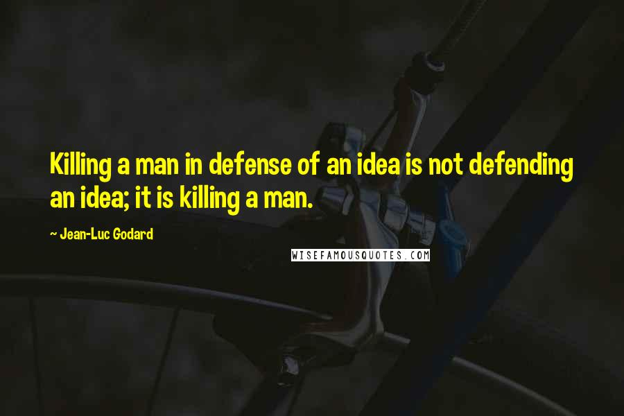 Jean-Luc Godard Quotes: Killing a man in defense of an idea is not defending an idea; it is killing a man.