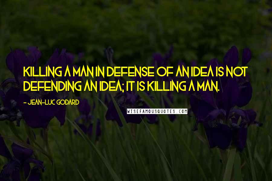 Jean-Luc Godard Quotes: Killing a man in defense of an idea is not defending an idea; it is killing a man.