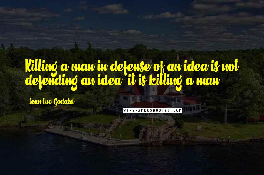 Jean-Luc Godard Quotes: Killing a man in defense of an idea is not defending an idea; it is killing a man.