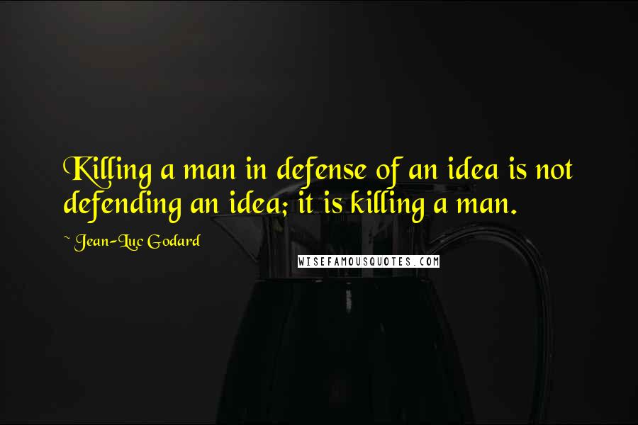 Jean-Luc Godard Quotes: Killing a man in defense of an idea is not defending an idea; it is killing a man.