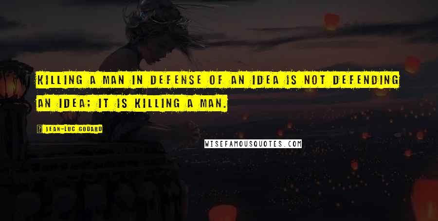 Jean-Luc Godard Quotes: Killing a man in defense of an idea is not defending an idea; it is killing a man.