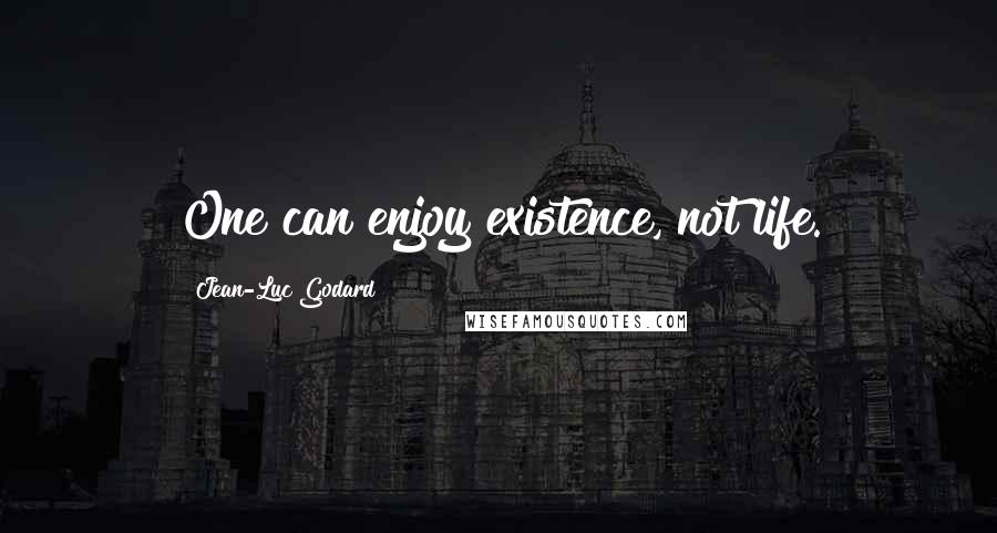 Jean-Luc Godard Quotes: One can enjoy existence, not life.
