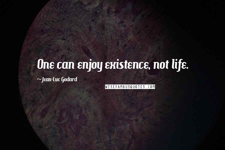 Jean-Luc Godard Quotes: One can enjoy existence, not life.