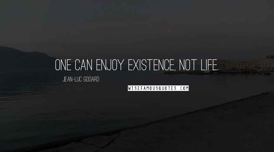 Jean-Luc Godard Quotes: One can enjoy existence, not life.