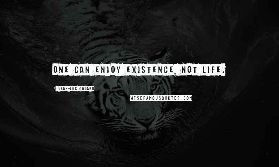 Jean-Luc Godard Quotes: One can enjoy existence, not life.