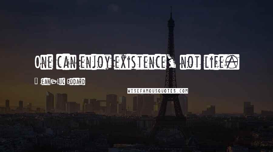 Jean-Luc Godard Quotes: One can enjoy existence, not life.