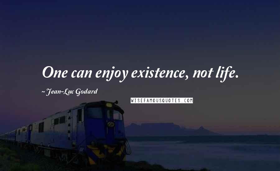 Jean-Luc Godard Quotes: One can enjoy existence, not life.