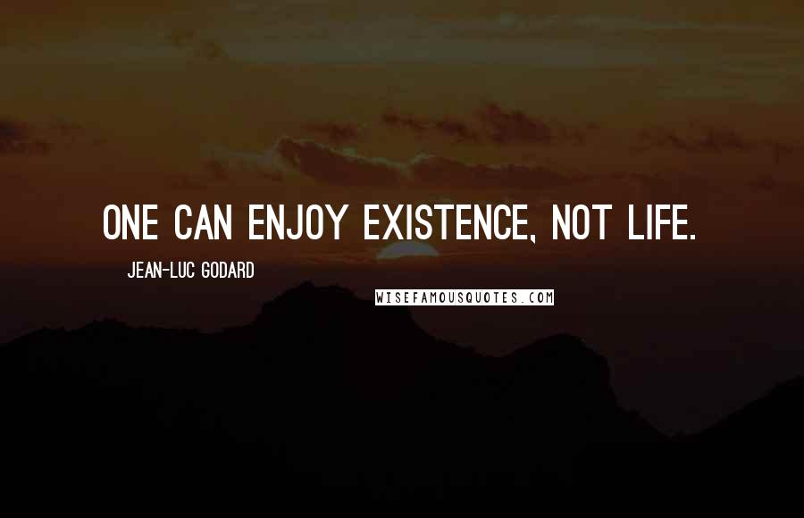 Jean-Luc Godard Quotes: One can enjoy existence, not life.