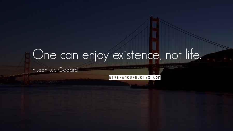 Jean-Luc Godard Quotes: One can enjoy existence, not life.