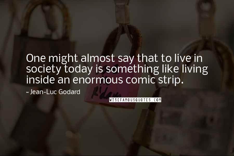 Jean-Luc Godard Quotes: One might almost say that to live in society today is something like living inside an enormous comic strip.