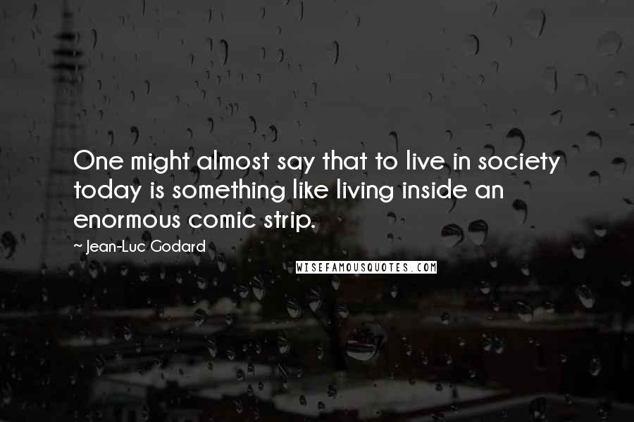 Jean-Luc Godard Quotes: One might almost say that to live in society today is something like living inside an enormous comic strip.
