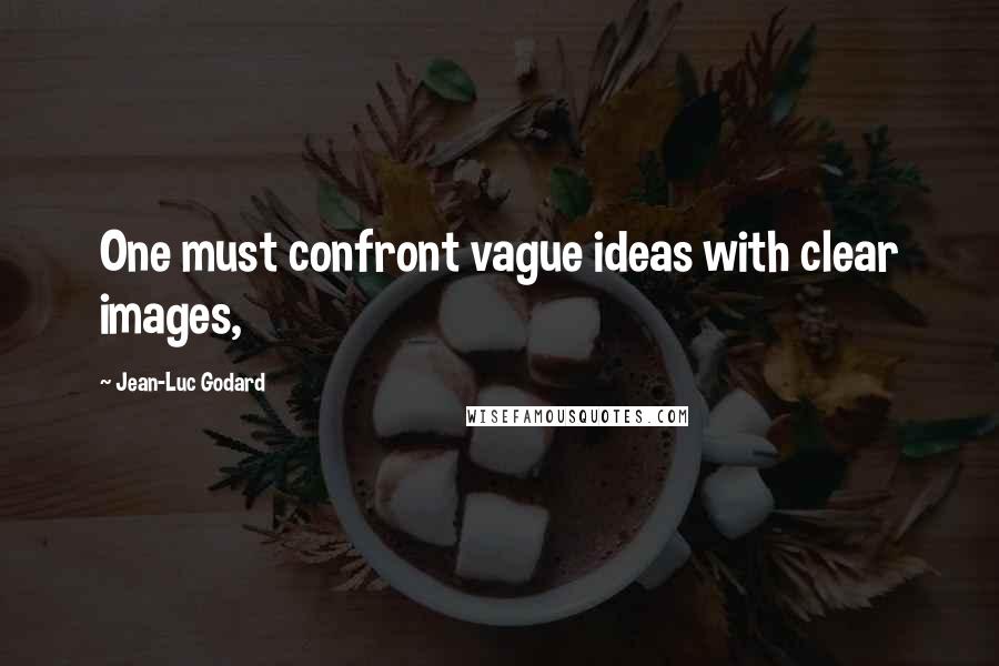 Jean-Luc Godard Quotes: One must confront vague ideas with clear images,