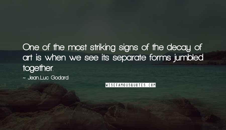 Jean-Luc Godard Quotes: One of the most striking signs of the decay of art is when we see its separate forms jumbled together.
