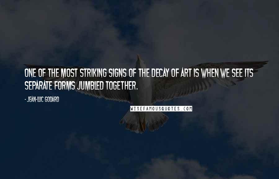 Jean-Luc Godard Quotes: One of the most striking signs of the decay of art is when we see its separate forms jumbled together.