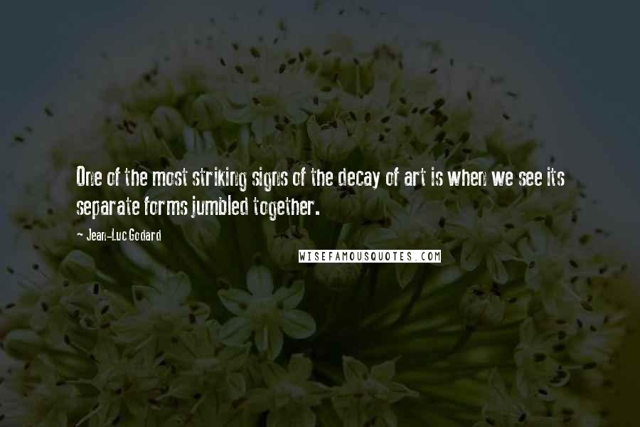 Jean-Luc Godard Quotes: One of the most striking signs of the decay of art is when we see its separate forms jumbled together.