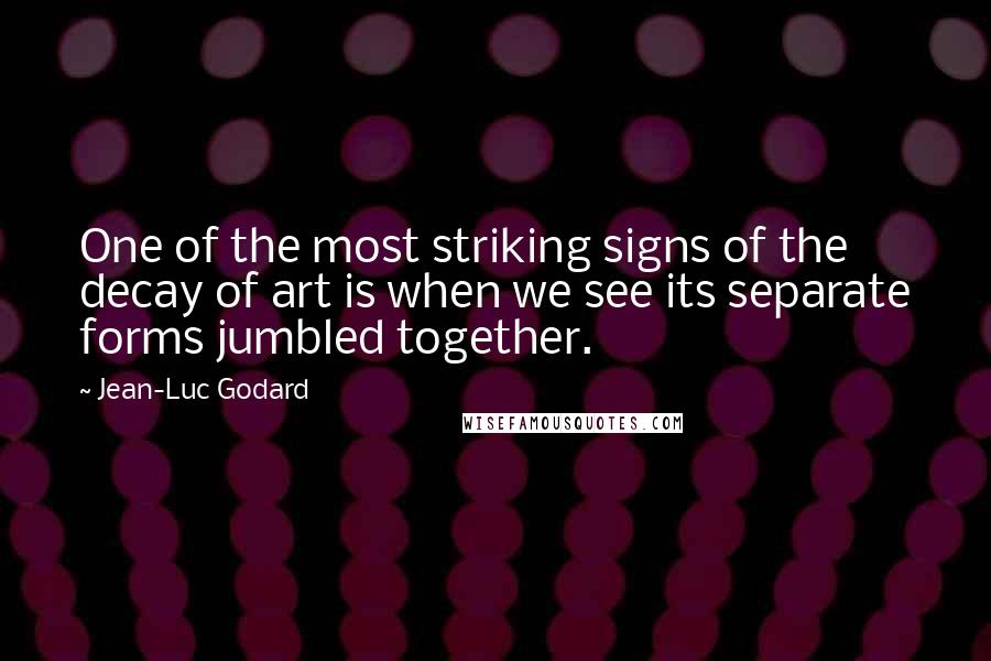 Jean-Luc Godard Quotes: One of the most striking signs of the decay of art is when we see its separate forms jumbled together.