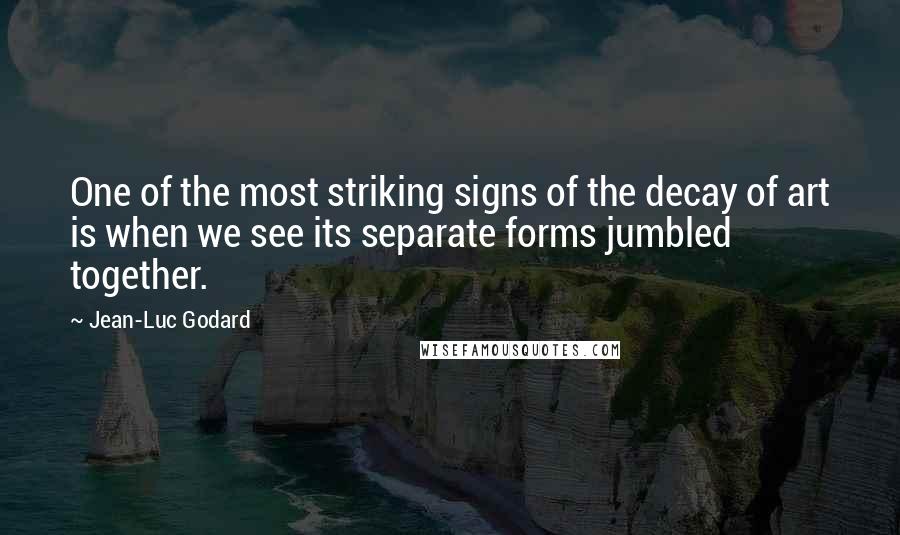 Jean-Luc Godard Quotes: One of the most striking signs of the decay of art is when we see its separate forms jumbled together.