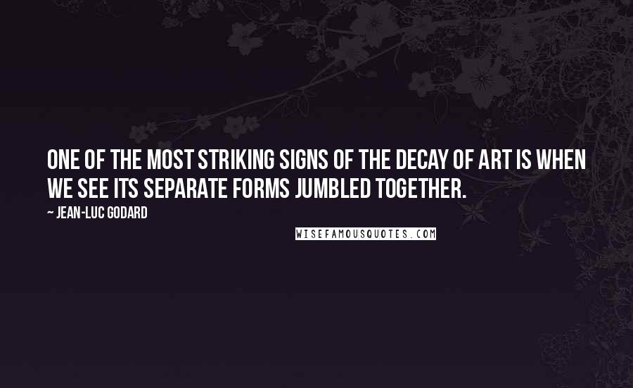 Jean-Luc Godard Quotes: One of the most striking signs of the decay of art is when we see its separate forms jumbled together.