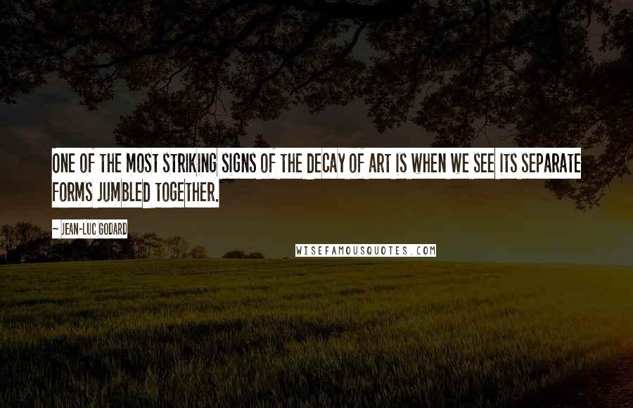 Jean-Luc Godard Quotes: One of the most striking signs of the decay of art is when we see its separate forms jumbled together.