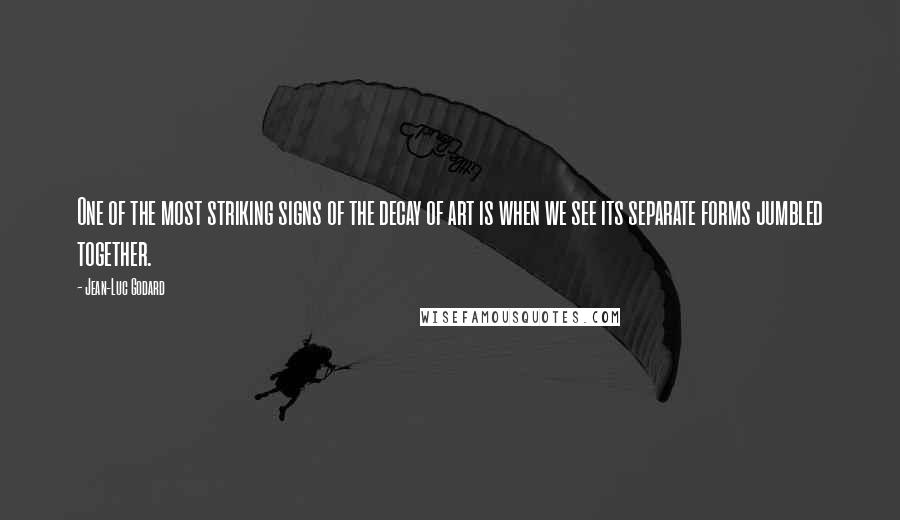 Jean-Luc Godard Quotes: One of the most striking signs of the decay of art is when we see its separate forms jumbled together.