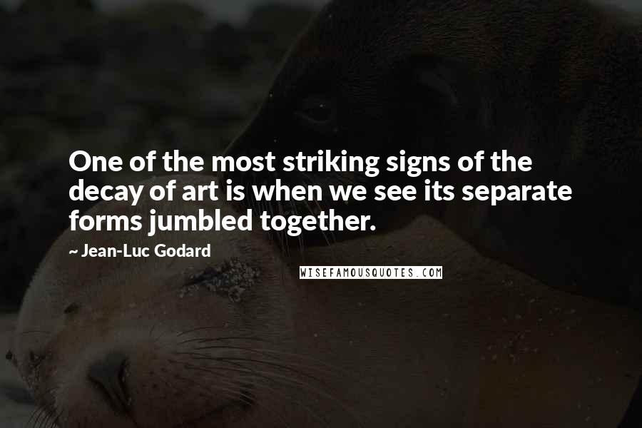 Jean-Luc Godard Quotes: One of the most striking signs of the decay of art is when we see its separate forms jumbled together.