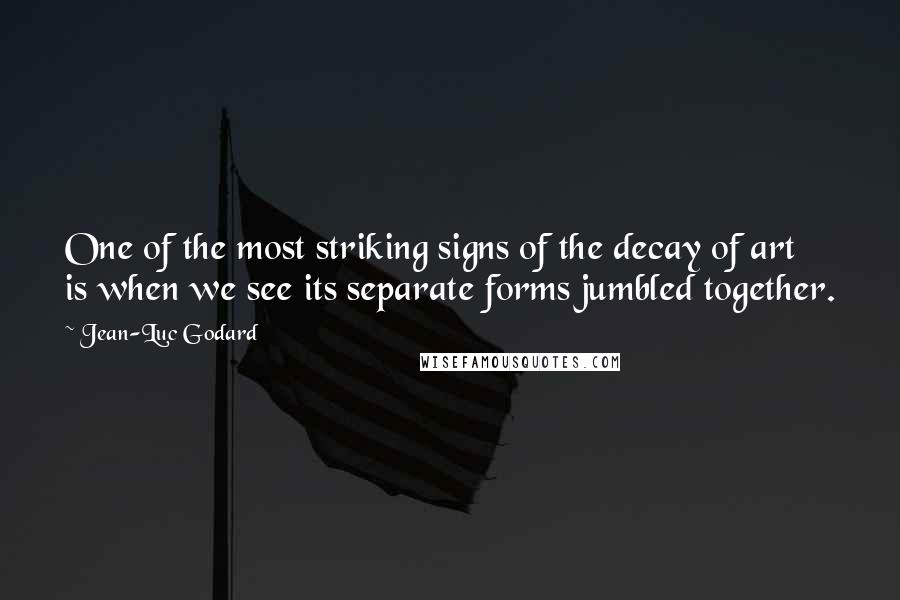 Jean-Luc Godard Quotes: One of the most striking signs of the decay of art is when we see its separate forms jumbled together.