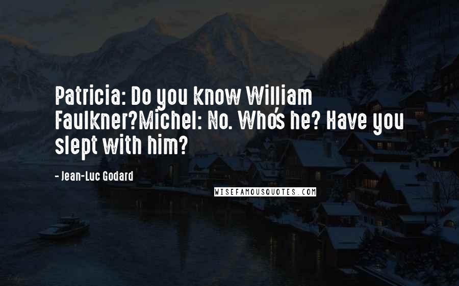 Jean-Luc Godard Quotes: Patricia: Do you know William Faulkner?Michel: No. Who's he? Have you slept with him?