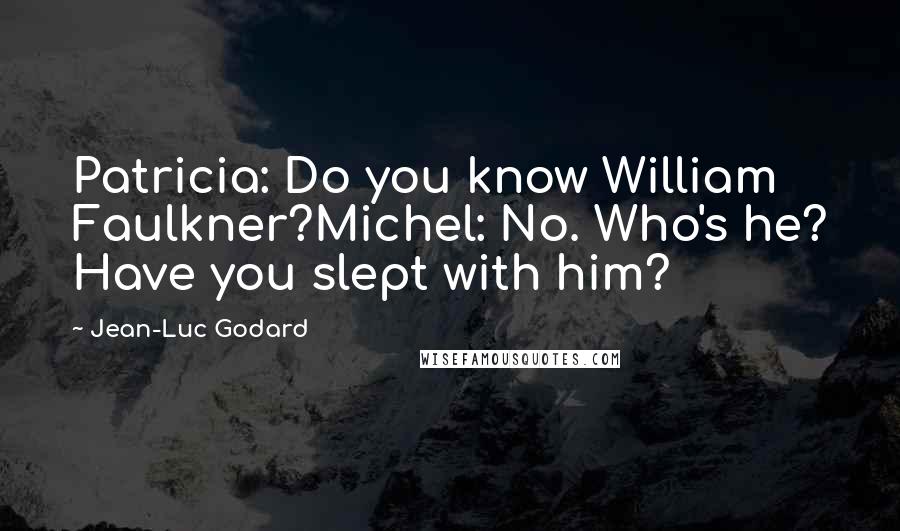 Jean-Luc Godard Quotes: Patricia: Do you know William Faulkner?Michel: No. Who's he? Have you slept with him?