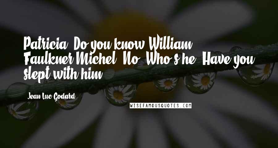 Jean-Luc Godard Quotes: Patricia: Do you know William Faulkner?Michel: No. Who's he? Have you slept with him?