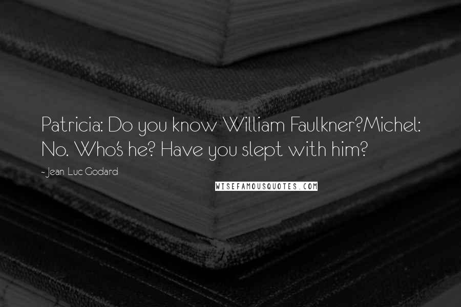 Jean-Luc Godard Quotes: Patricia: Do you know William Faulkner?Michel: No. Who's he? Have you slept with him?