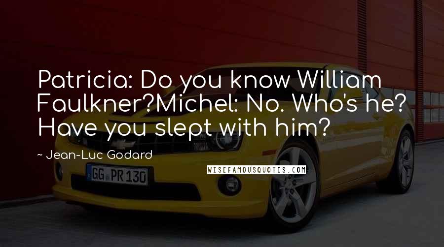 Jean-Luc Godard Quotes: Patricia: Do you know William Faulkner?Michel: No. Who's he? Have you slept with him?