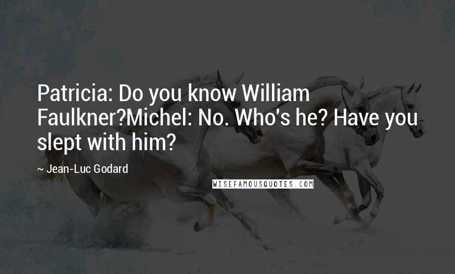 Jean-Luc Godard Quotes: Patricia: Do you know William Faulkner?Michel: No. Who's he? Have you slept with him?