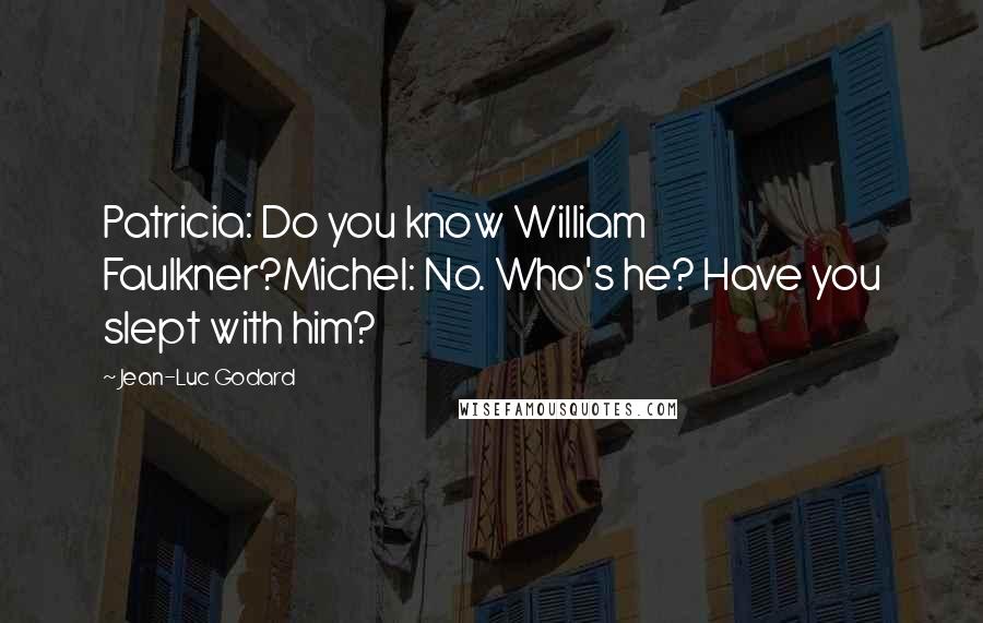 Jean-Luc Godard Quotes: Patricia: Do you know William Faulkner?Michel: No. Who's he? Have you slept with him?