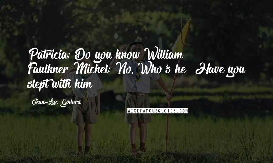 Jean-Luc Godard Quotes: Patricia: Do you know William Faulkner?Michel: No. Who's he? Have you slept with him?