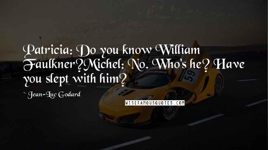 Jean-Luc Godard Quotes: Patricia: Do you know William Faulkner?Michel: No. Who's he? Have you slept with him?