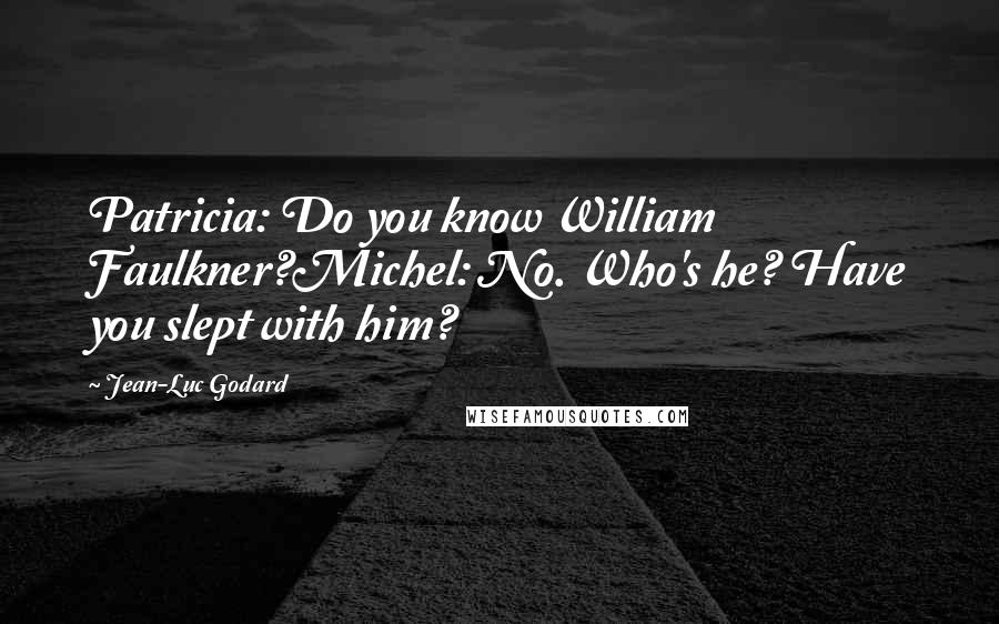 Jean-Luc Godard Quotes: Patricia: Do you know William Faulkner?Michel: No. Who's he? Have you slept with him?