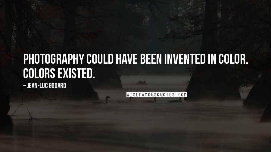 Jean-Luc Godard Quotes: Photography could have been invented in color. Colors existed.