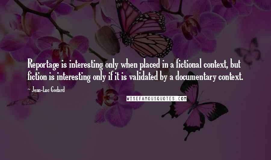 Jean-Luc Godard Quotes: Reportage is interesting only when placed in a fictional context, but fiction is interesting only if it is validated by a documentary context.