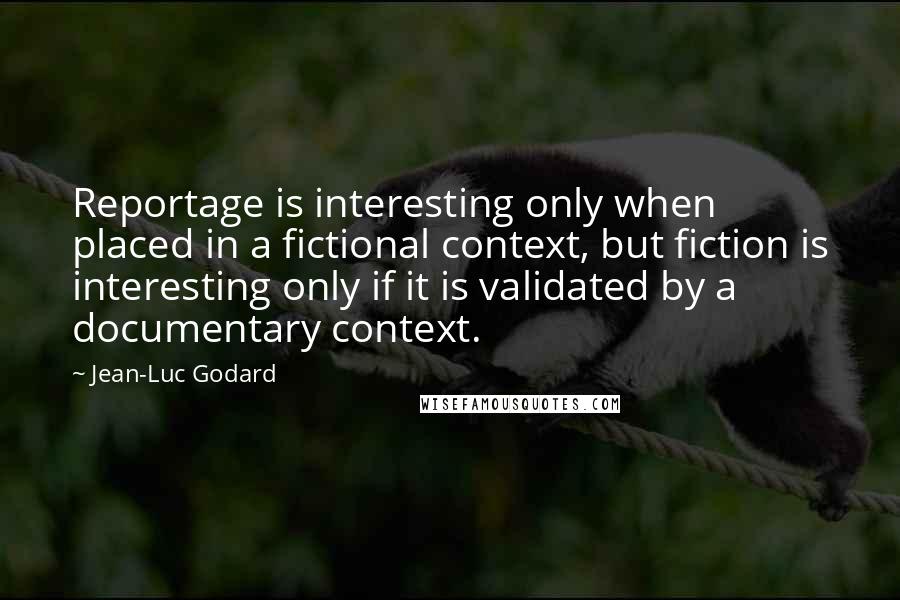 Jean-Luc Godard Quotes: Reportage is interesting only when placed in a fictional context, but fiction is interesting only if it is validated by a documentary context.