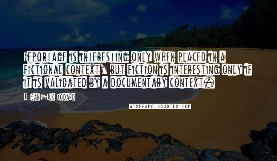 Jean-Luc Godard Quotes: Reportage is interesting only when placed in a fictional context, but fiction is interesting only if it is validated by a documentary context.