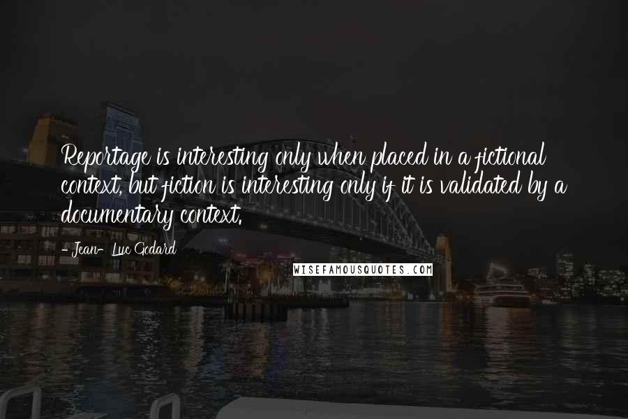 Jean-Luc Godard Quotes: Reportage is interesting only when placed in a fictional context, but fiction is interesting only if it is validated by a documentary context.