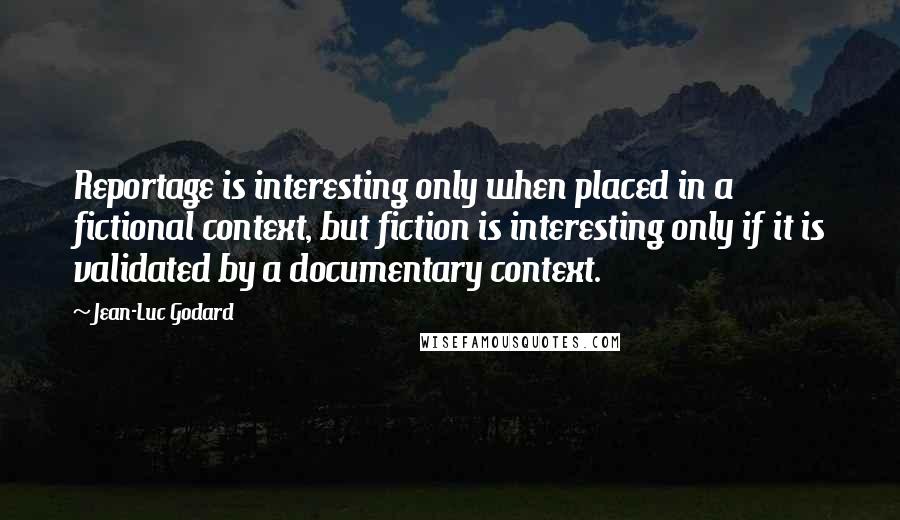 Jean-Luc Godard Quotes: Reportage is interesting only when placed in a fictional context, but fiction is interesting only if it is validated by a documentary context.