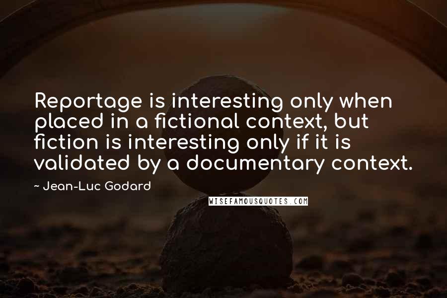 Jean-Luc Godard Quotes: Reportage is interesting only when placed in a fictional context, but fiction is interesting only if it is validated by a documentary context.