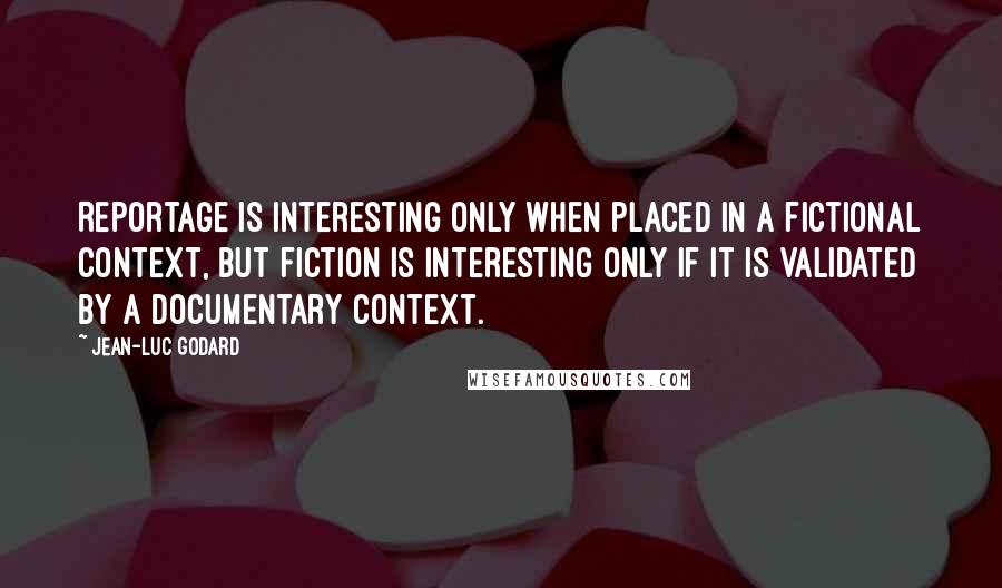 Jean-Luc Godard Quotes: Reportage is interesting only when placed in a fictional context, but fiction is interesting only if it is validated by a documentary context.