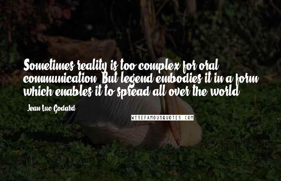Jean-Luc Godard Quotes: Sometimes reality is too complex for oral communication. But legend embodies it in a form which enables it to spread all over the world.