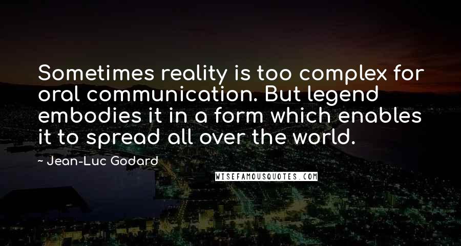 Jean-Luc Godard Quotes: Sometimes reality is too complex for oral communication. But legend embodies it in a form which enables it to spread all over the world.