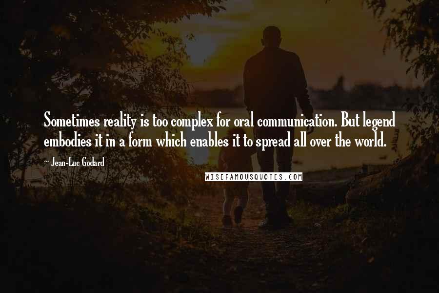 Jean-Luc Godard Quotes: Sometimes reality is too complex for oral communication. But legend embodies it in a form which enables it to spread all over the world.